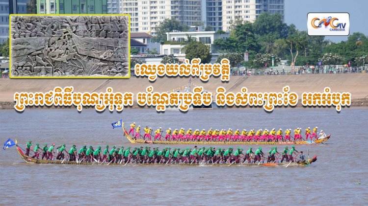 ឈ្វេងយល់ពីប្រវត្តិព្រះរាជពិធីបុណ្យអុំទូក បណ្តែតប្រទីប និងសំពះព្រះខែ អកអំបុក