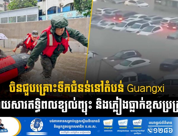 ចិនជួបគ្រោះទឹកជំនន់នៅតំបន់ Guangxi ដោយសារឥទ្ធិពលខ្យល់ព្យុះ និងភ្លៀងធ្លាក់ខុសប្រក្រតី