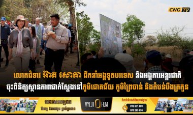 លោកជំទាវ អ៊ាត សោភា ដឹកនាំអង្គទូតបរទេស និងអង្គការអន្តរជាតិចុះពិនិត្យស្ថានភាពជាក់ស្តែងនៅភូមិជោគជ័យ ភូមិព្រៃចាន់ និងតំបន់បឹងត្រកួន