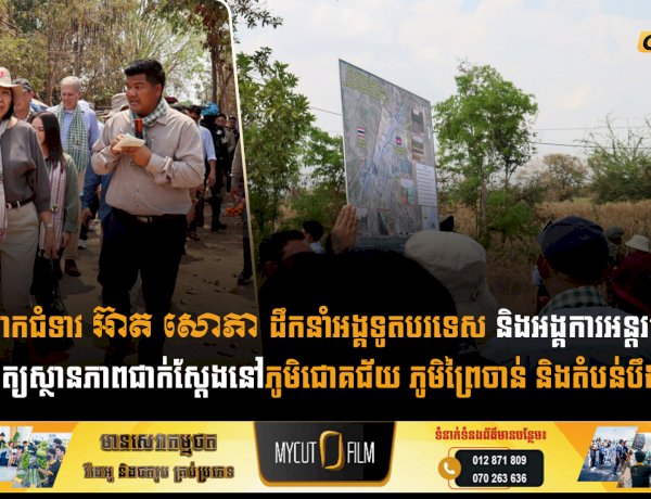លោកជំទាវ អ៊ាត សោភា ដឹកនាំអង្គទូតបរទេស និងអង្គការអន្តរជាតិចុះពិនិត្យស្ថានភាពជាក់ស្តែងនៅភូមិជោគជ័យ ភូមិព្រៃចាន់ និងតំបន់បឹងត្រកួន