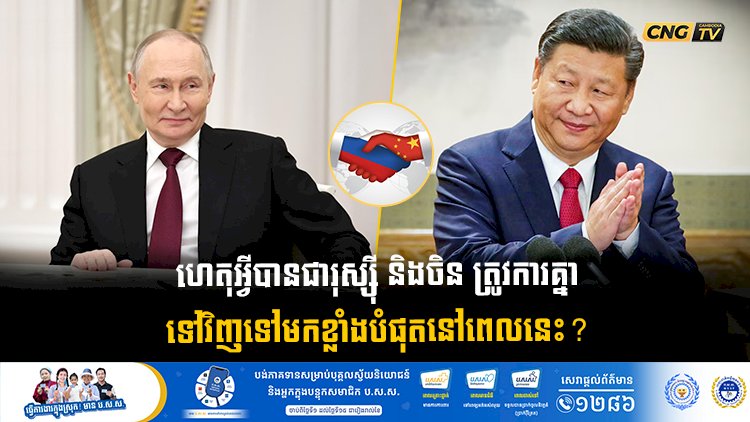 ហេតុអ្វីបានជារុស្ស៊ី និងចិន ត្រូវការគ្នាទៅវិញទៅមកខ្លាំងបំផុតនៅពេលនេះ?